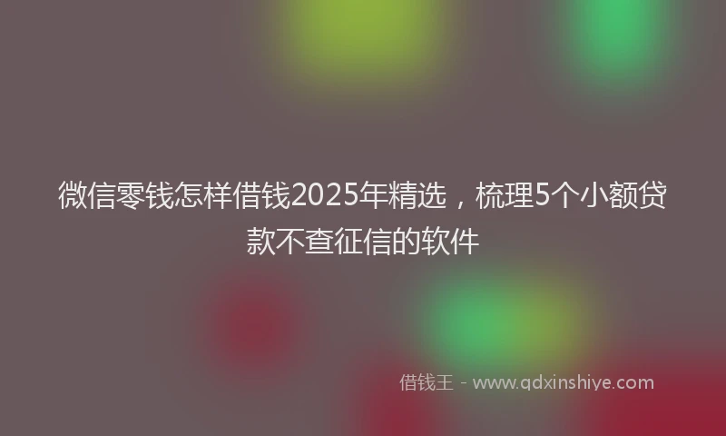 微信零钱怎样借钱2025年精选，梳理5个小额贷款不查征信的软件