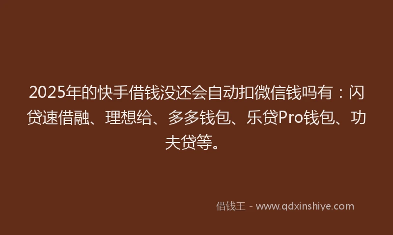 2025年的快手借钱没还会自动扣微信钱吗有：闪贷速借融、理想给、多多钱包、乐贷Pro钱包、功夫贷等。