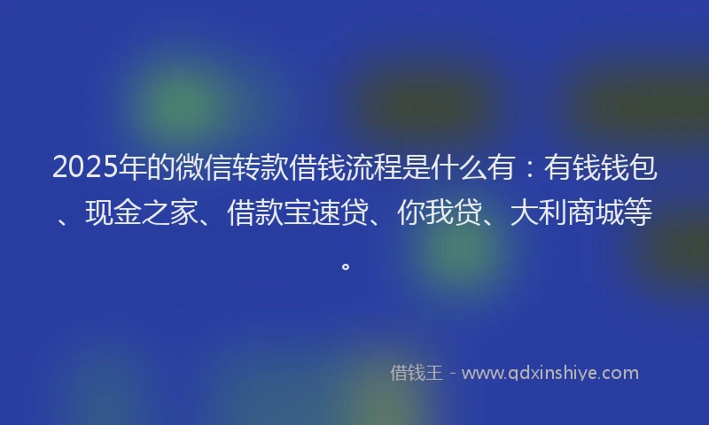 2025年的微信转款借钱流程是什么有：有钱钱包、现金之家、借款宝速贷、你我贷、大利商城等。