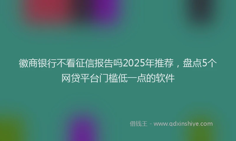 徽商银行不看征信报告吗2025年推荐，盘点5个网贷平台门槛低一点的软件