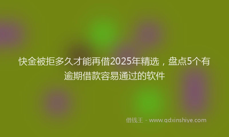 快金被拒多久才能再借2025年精选，盘点5个有逾期借款容易通过的软件