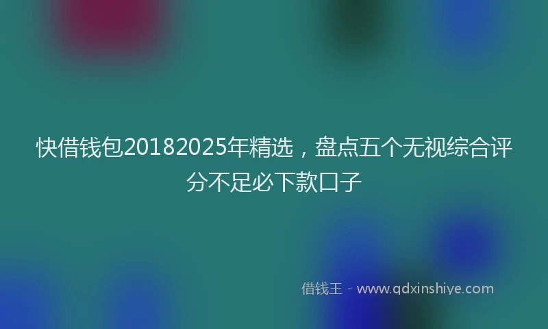 快借钱包20182025年精选，盘点五个无视综合评分不足必下款口子
