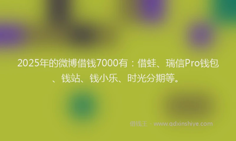 2025年的微博借钱7000有：借蛙、瑞信Pro钱包、钱站、钱小乐、时光分期等。