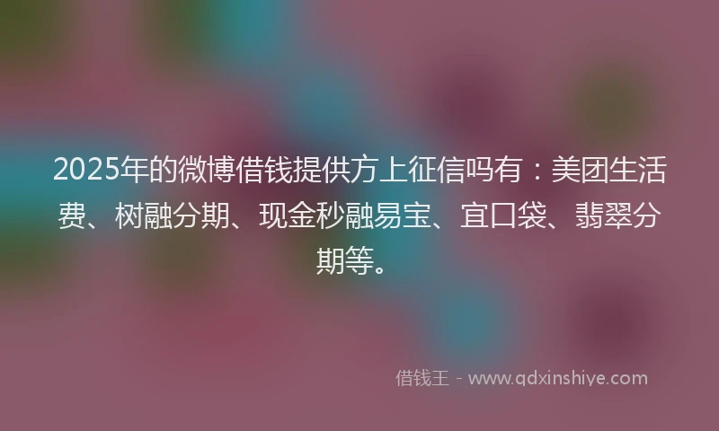 2025年的微博借钱提供方上征信吗有：美团生活费、树融分期、现金秒融易宝、宜口袋、翡翠分期等。