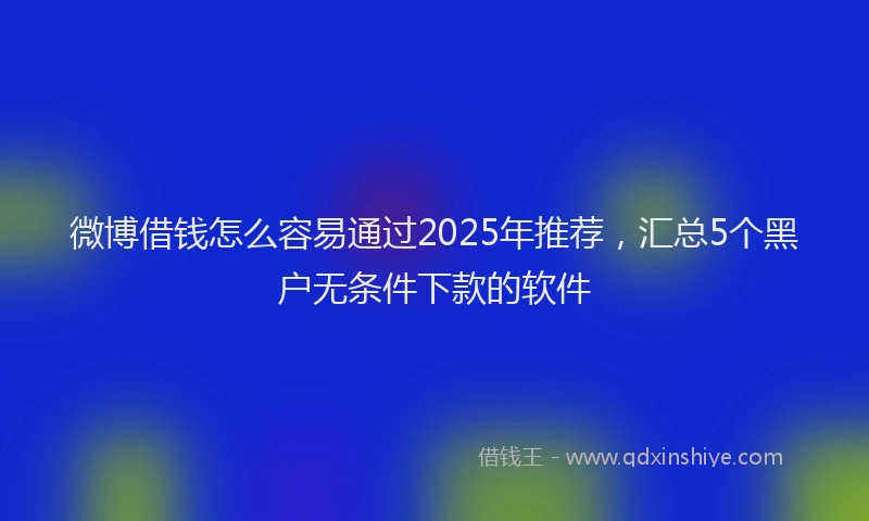微博借钱怎么容易通过2025年推荐，汇总5个黑户无条件下款的软件