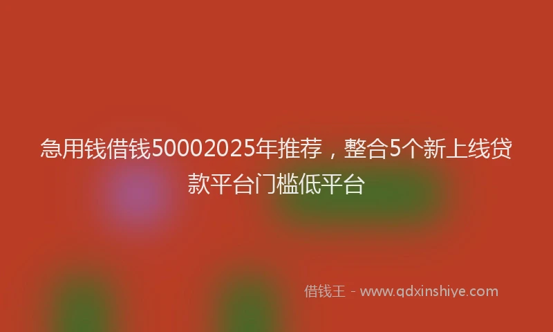 急用钱借钱50002025年推荐，整合5个新上线贷款平台门槛低平台
