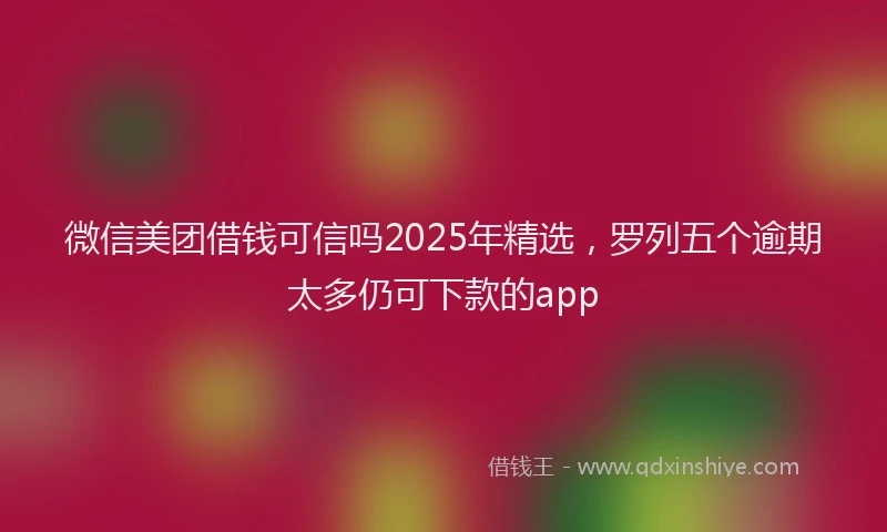 微信美团借钱可信吗2025年精选，罗列五个逾期太多仍可下款的app