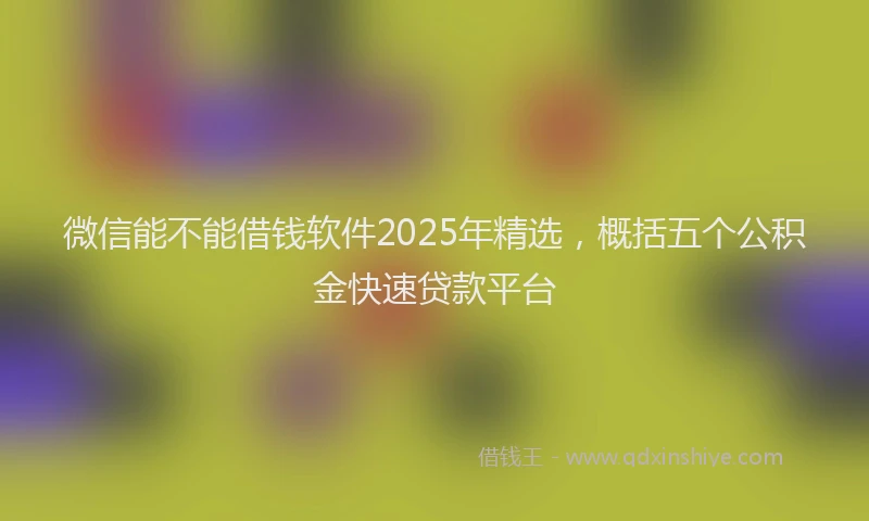 微信能不能借钱软件2025年精选，概括五个公积金快速贷款平台