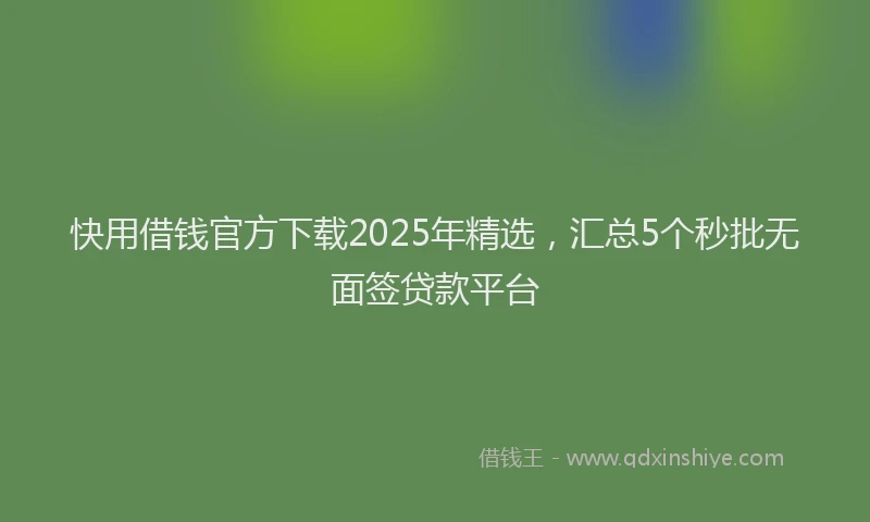 快用借钱官方下载2025年精选，汇总5个秒批无面签贷款平台