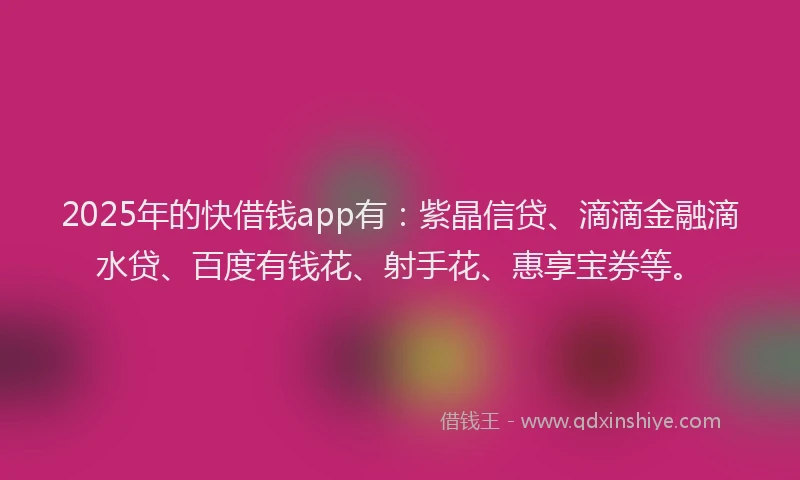 2025年的快借钱app有：紫晶信贷、滴滴金融滴水贷、百度有钱花、射手花、惠享宝券等。