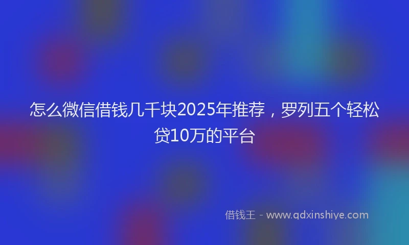 怎么微信借钱几千块2025年推荐，罗列五个轻松贷10万的平台
