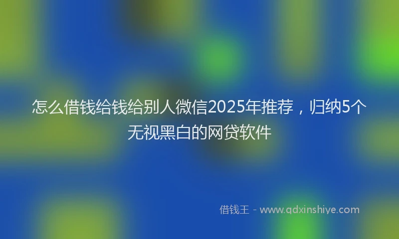 怎么借钱给钱给别人微信2025年推荐，归纳5个无视黑白的网贷软件