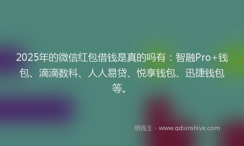 2025年的微信红包借钱是真的吗有：智融Pro+钱包、滴滴数科、人人易贷、悦享钱包、迅捷钱包等。