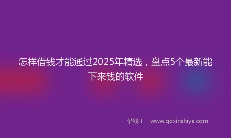 怎样借钱才能通过2025年精选，盘点5个最新能下来钱的软件