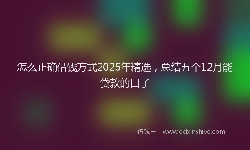 怎么正确借钱方式2025年精选，总结五个12月能贷款的口子