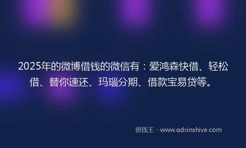 2025年的微博借钱的微信有：爱鸿森快借、轻松借、替你速还、玛瑙分期、借款宝易贷等。