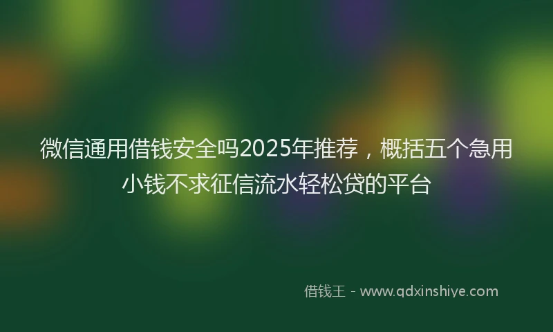 微信通用借钱安全吗2025年推荐，概括五个急用小钱不求征信流水轻松贷的平台