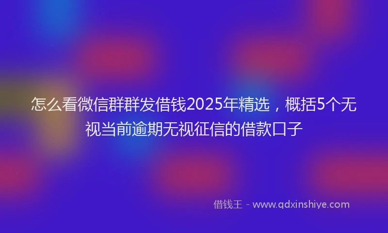 怎么看微信群群发借钱2025年精选，概括5个无视当前逾期无视征信的借款口子