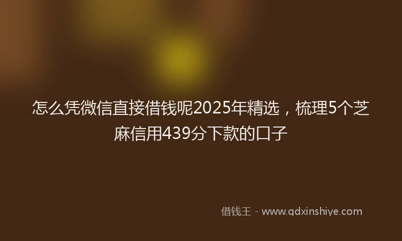 怎么凭微信直接借钱呢2025年精选，梳理5个芝麻信用439分下款的口子