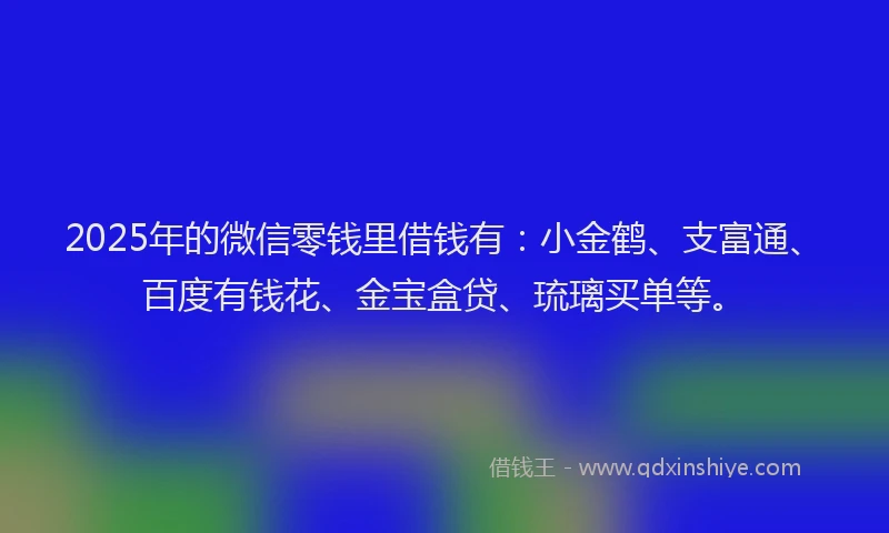 2025年的微信零钱里借钱有：小金鹤、支富通、百度有钱花、金宝盒贷、琉璃买单等。