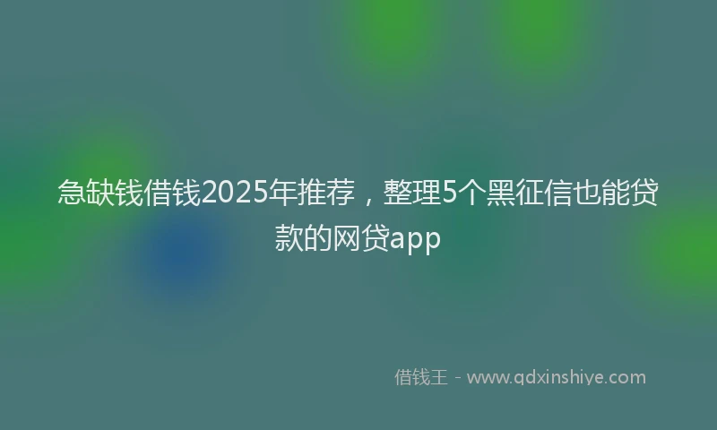 急缺钱借钱2025年推荐，整理5个黑征信也能贷款的网贷app