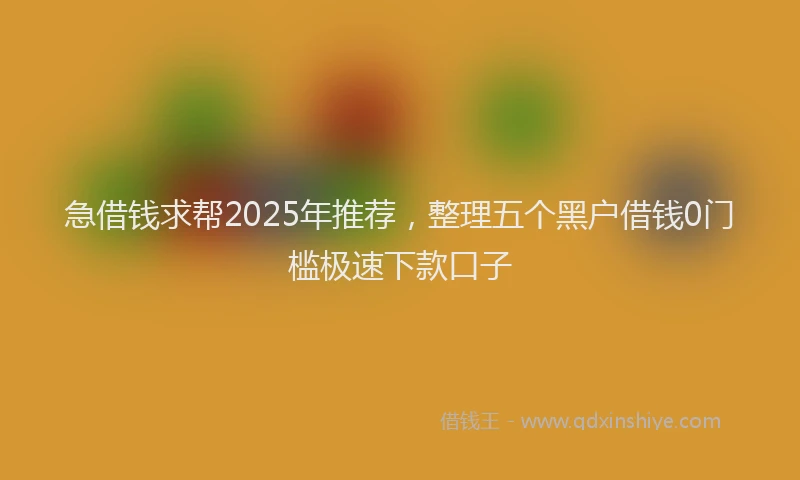 急借钱求帮2025年推荐，整理五个黑户借钱0门槛极速下款口子