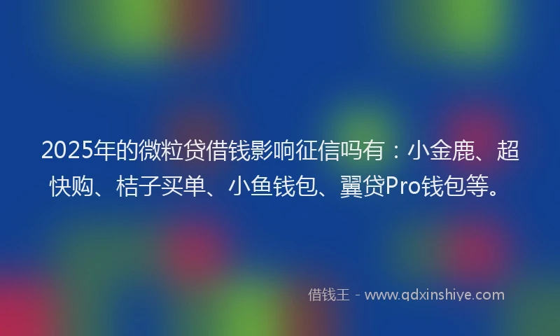 2025年的微粒贷借钱影响征信吗有：小金鹿、超快购、桔子买单、小鱼钱包、翼贷Pro钱包等。