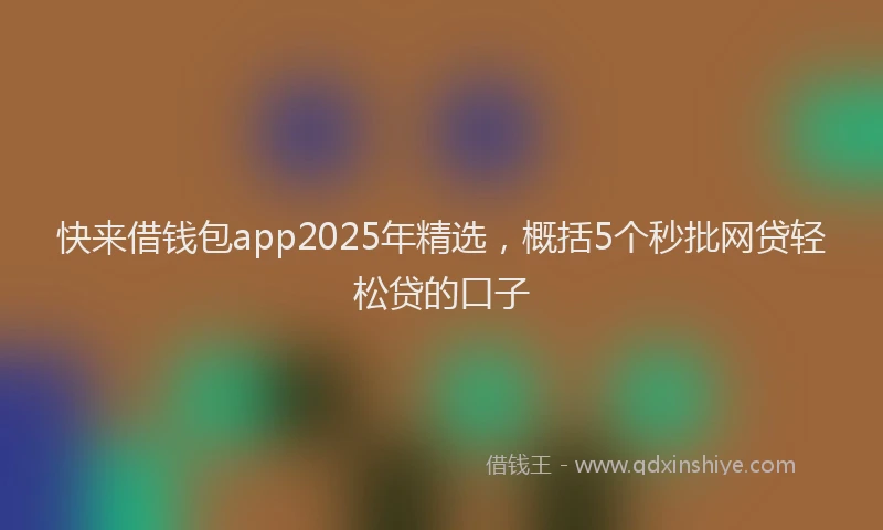 快来借钱包app2025年精选，概括5个秒批网贷轻松贷的口子