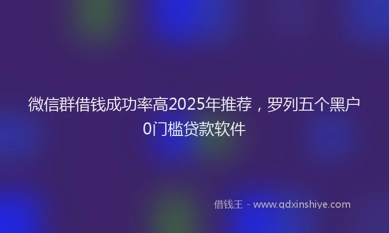 微信群借钱成功率高2025年推荐，罗列五个黑户0门槛贷款软件