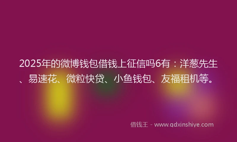 2025年的微博钱包借钱上征信吗6有：洋葱先生、易速花、微粒快贷、小鱼钱包、友福租机等。
