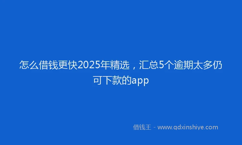怎么借钱更快2025年精选，汇总5个逾期太多仍可下款的app