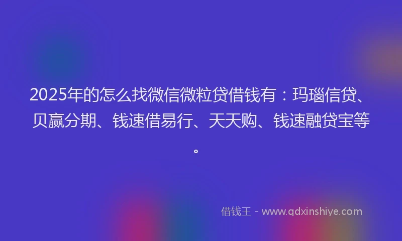 2025年的怎么找微信微粒贷借钱有：玛瑙信贷、贝赢分期、钱速借易行、天天购、钱速融贷宝等。