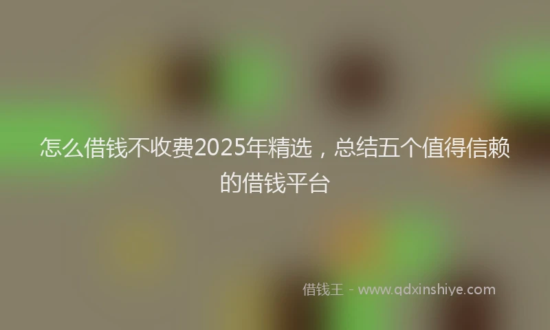 怎么借钱不收费2025年精选，总结五个值得信赖的借钱平台