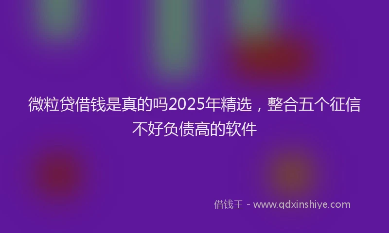 微粒贷借钱是真的吗2025年精选，整合五个征信不好负债高的软件
