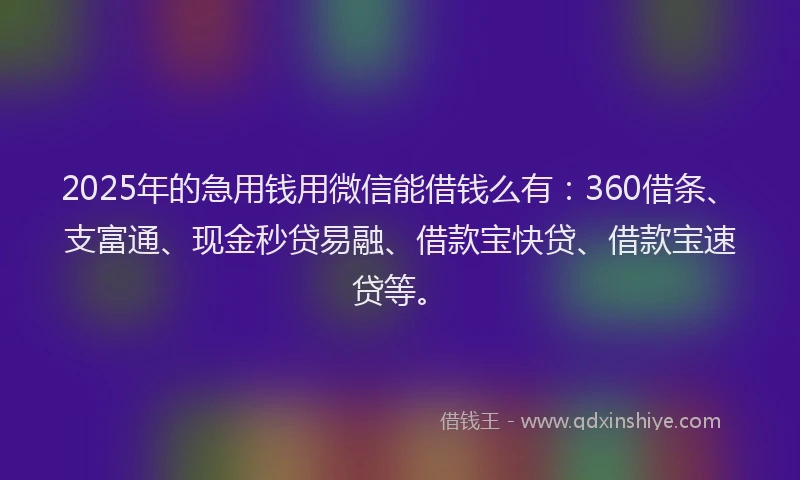 2025年的急用钱用微信能借钱么有：360借条、支富通、现金秒贷易融、借款宝快贷、借款宝速贷等。