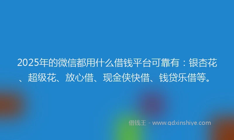 2025年的微信都用什么借钱平台可靠有：银杏花、超级花、放心借、现金侠快借、钱贷乐借等。