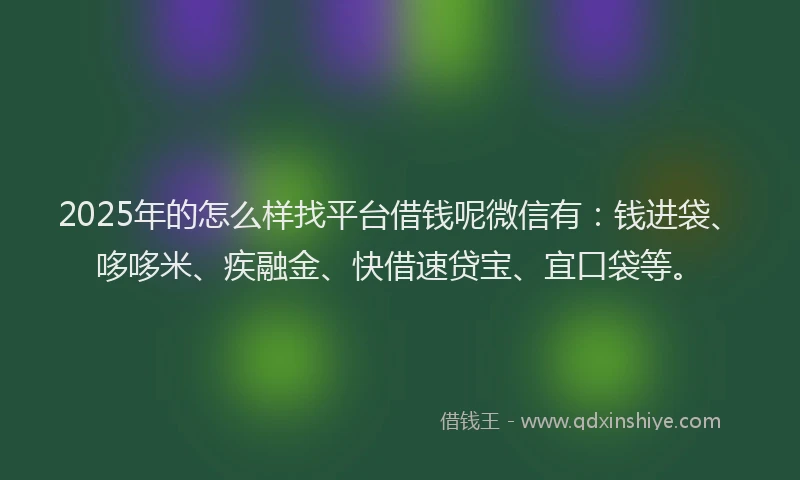 2025年的怎么样找平台借钱呢微信有：钱进袋、哆哆米、疾融金、快借速贷宝、宜口袋等。