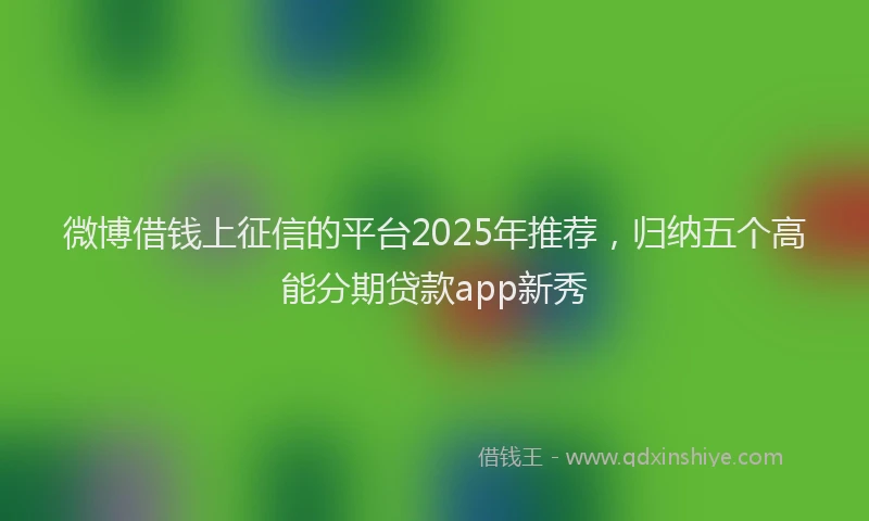微博借钱上征信的平台2025年推荐，归纳五个高能分期贷款app新秀