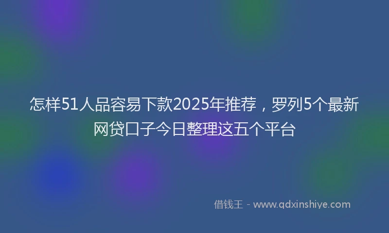 怎样51人品容易下款2025年推荐，罗列5个最新网贷口子今日整理这五个平台
