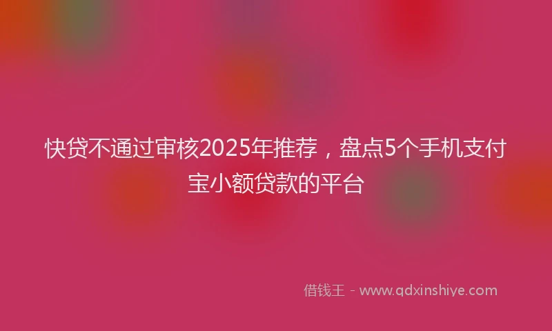 快贷不通过审核2025年推荐，盘点5个手机支付宝小额贷款的平台