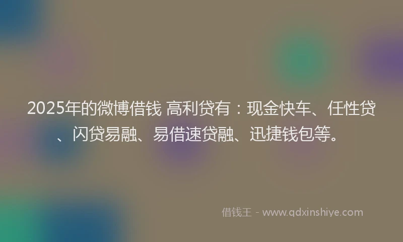 2025年的微博借钱 高利贷有：现金快车、任性贷、闪贷易融、易借速贷融、迅捷钱包等。