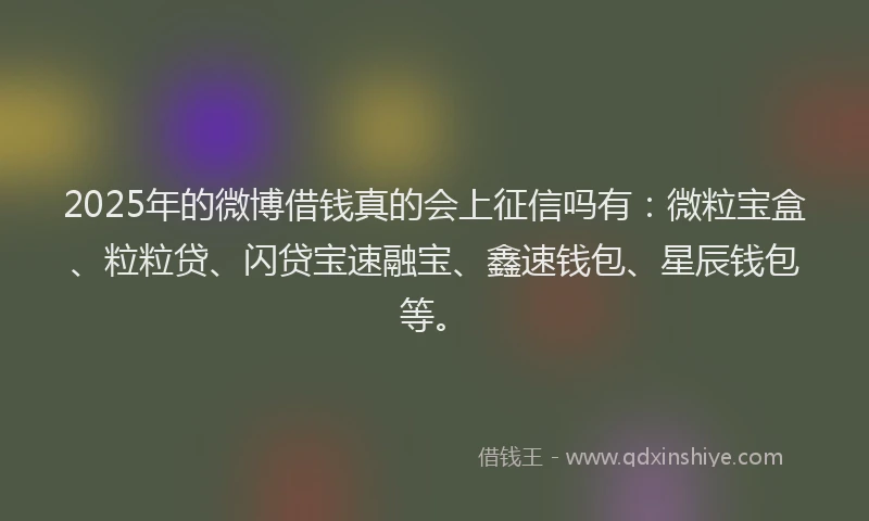 2025年的微博借钱真的会上征信吗有：微粒宝盒、粒粒贷、闪贷宝速融宝、鑫速钱包、星辰钱包等。