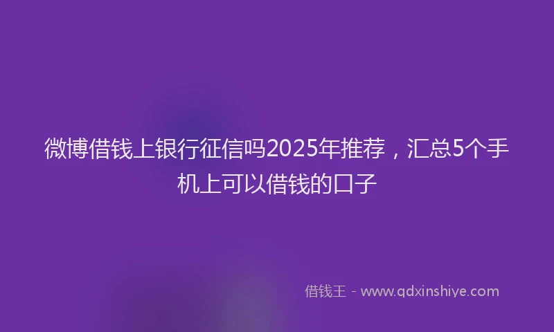 微博借钱上银行征信吗2025年推荐，汇总5个手机上可以借钱的口子