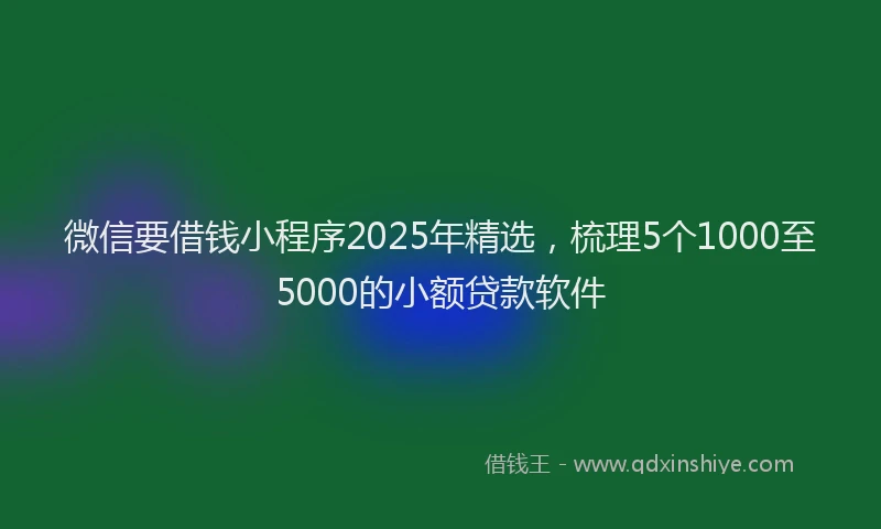 微信要借钱小程序2025年精选，梳理5个1000至5000的小额贷款软件