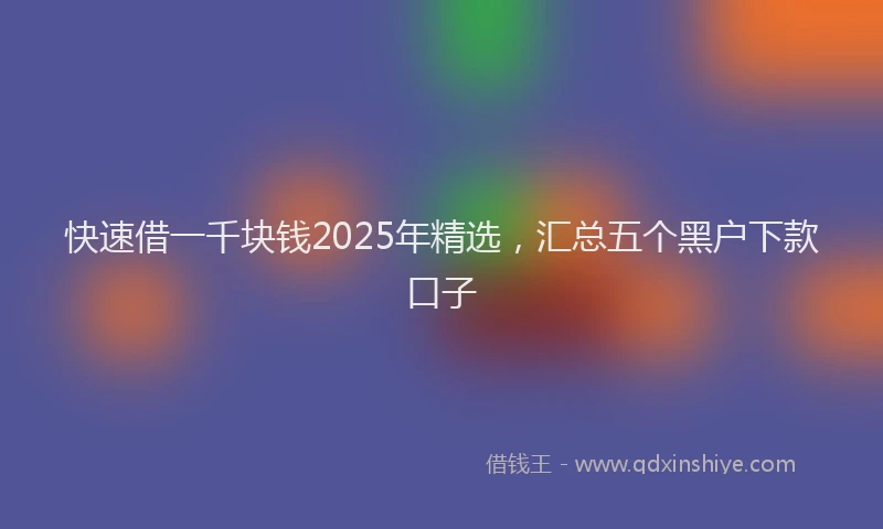快速借一千块钱2025年精选，汇总五个黑户下款口子