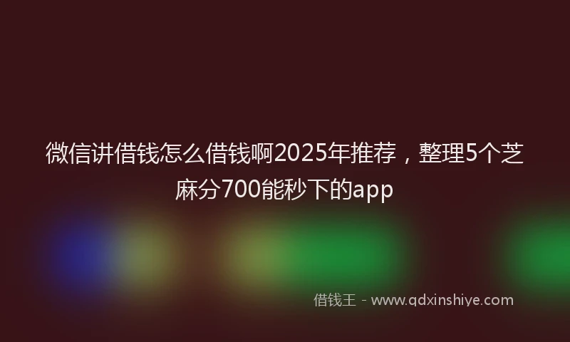 微信讲借钱怎么借钱啊2025年推荐，整理5个芝麻分700能秒下的app