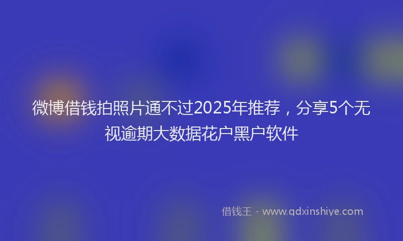 微博借钱拍照片通不过2025年推荐，分享5个无视逾期大数据花户黑户软件