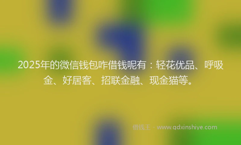2025年的微信钱包咋借钱呢有：轻花优品、呼吸金、好居客、招联金融、现金猫等。