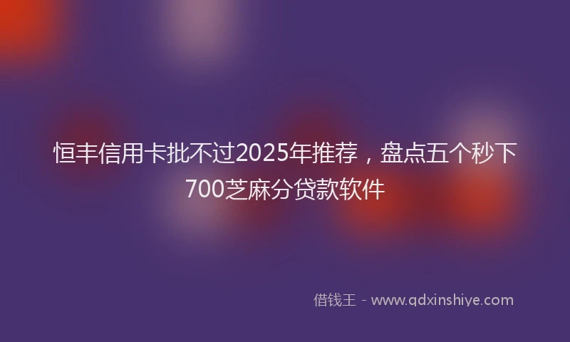 恒丰信用卡批不过2025年推荐，盘点五个秒下700芝麻分贷款软件