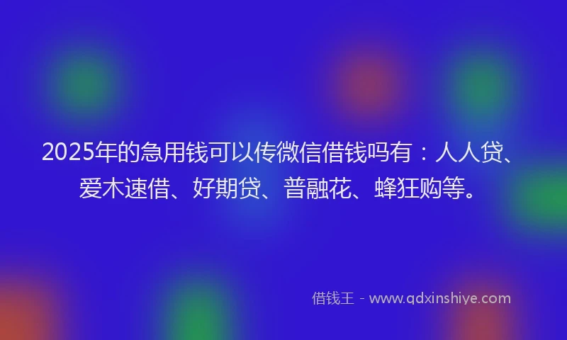 2025年的急用钱可以传微信借钱吗有：人人贷、爱木速借、好期贷、普融花、蜂狂购等。